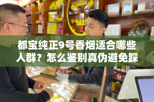 都宝纯正9号香烟适合哪些人群？怎么鉴别真伪避免踩坑？