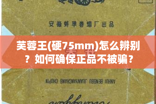 芙蓉王(硬75mm)怎么辨别？如何确保正品不被骗？